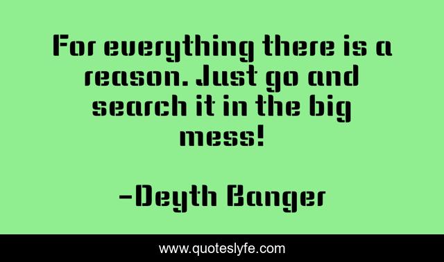 For everything there is a reason. Just go and search it in the big mess!