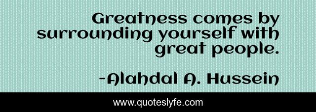 Greatness comes by surrounding yourself with great people.