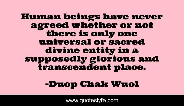 Human beings have never agreed whether or not there is only one universal or sacred divine entity in a supposedly glorious and transcendent place.