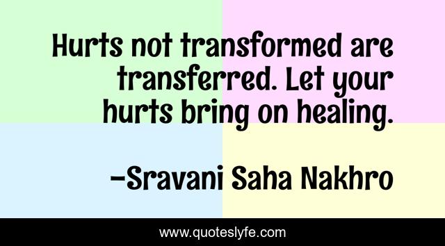 Hurts not transformed are transferred. Let your hurts bring on healing.