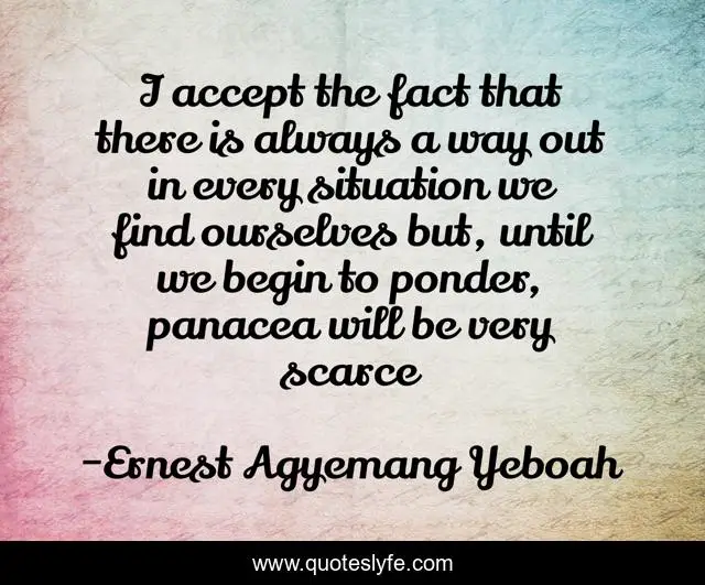 I accept the fact that there is always a way out in every situation we find ourselves but, until we begin to ponder, panacea will be very scarce