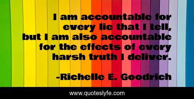 I am accountable for every lie that I tell, but I am also accountable for the effects of every harsh truth I deliver.