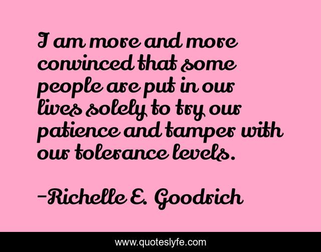 I am more and more convinced that some people are put in our lives solely to try our patience and tamper with our tolerance levels.