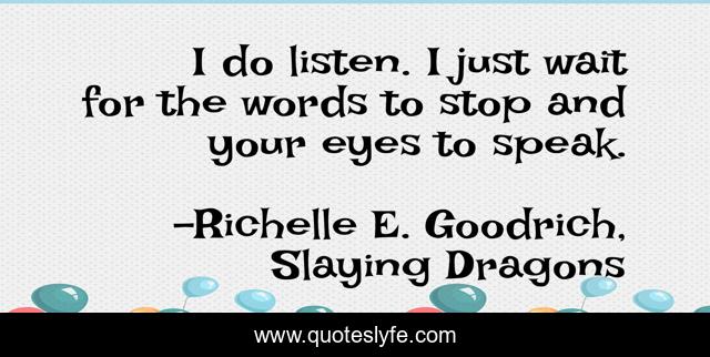 I do listen. I just wait for the words to stop and your eyes to speak.