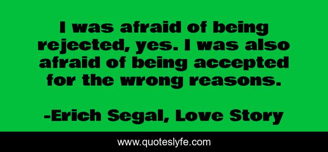I was afraid of being rejected, yes. I was also afraid of being accepted for the wrong reasons.
