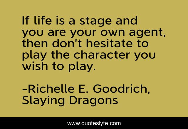 If life is a stage and you are your own agent, then don’t hesitate to play the character you wish to play.