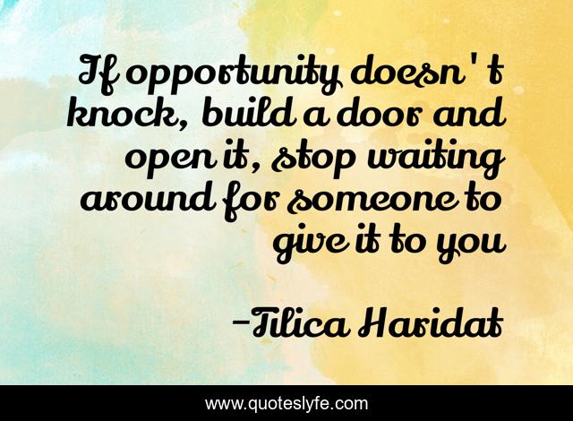 If opportunity doesn't knock, build a door and open it, stop waiting around for someone to give it to you