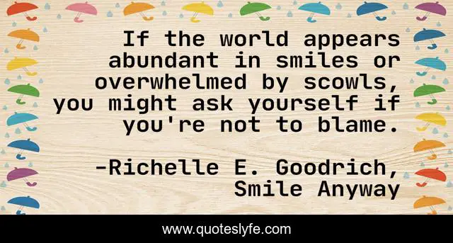 If the world appears abundant in smiles or overwhelmed by scowls, you might ask yourself if you're not to blame.
