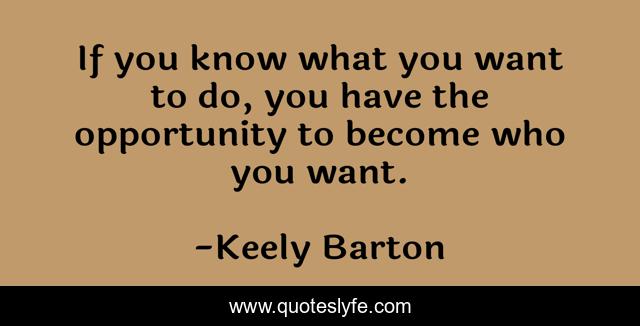 If you know what you want to do, you have the opportunity to become who you want.