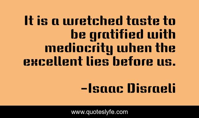 It is a wretched taste to be gratified with mediocrity when the excellent lies before us.