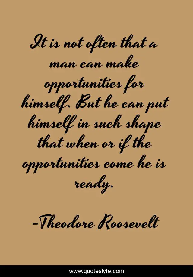 It is not often that a man can make opportunities for himself. But he can put himself in such shape that when or if the opportunities come he is ready.