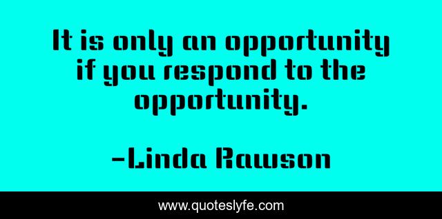 It is only an opportunity if you respond to the opportunity.
