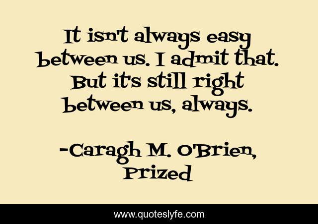 It isn't always easy between us. I admit that. But it's still right between us, always.