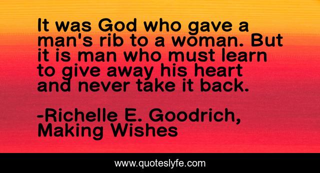 It was God who gave a man's rib to a woman. But it is man who must learn to give away his heart and never take it back.