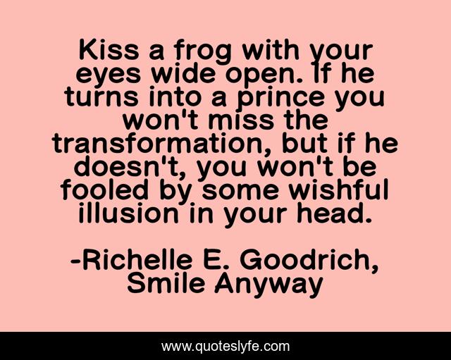 Kiss a frog with your eyes wide open. If he turns into a prince you won't miss the transformation, but if he doesn't, you won't be fooled by some wishful illusion in your head.