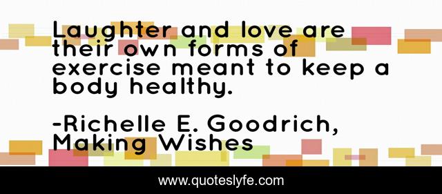 Laughter and love are their own forms of exercise meant to keep a body healthy.