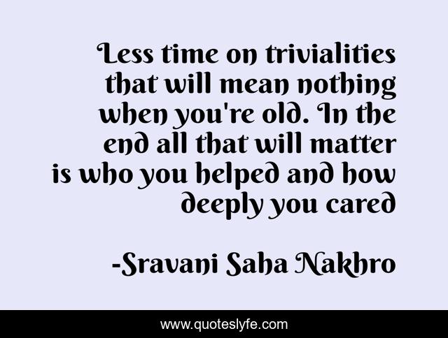 Less time on trivialities that will mean nothing when you're old. In the end all that will matter is who you helped and how deeply you cared