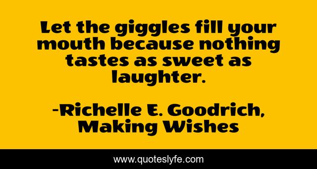 Let the giggles fill your mouth because nothing tastes as sweet as laughter.