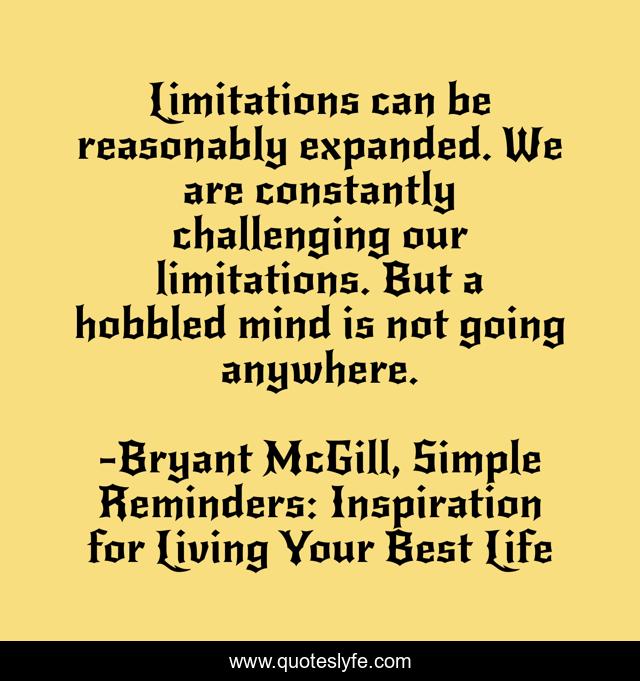 Limitations can be reasonably expanded. We are constantly challenging our limitations. But a hobbled mind is not going anywhere.