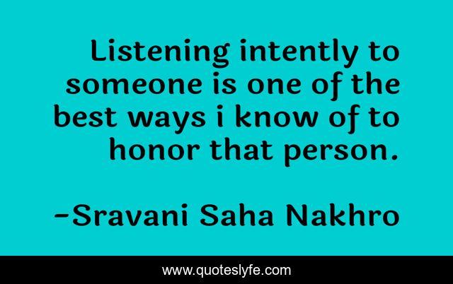 Listening intently to someone is one of the best ways i know of to honor that person.
