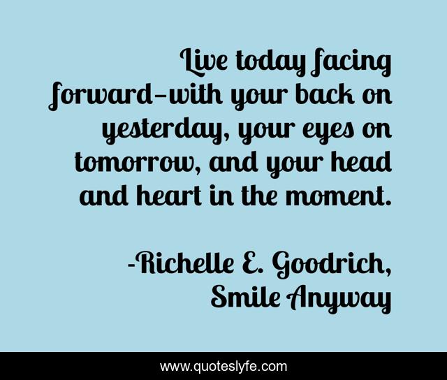 Live today facing forward—with your back on yesterday, your eyes on tomorrow, and your head and heart in the moment.