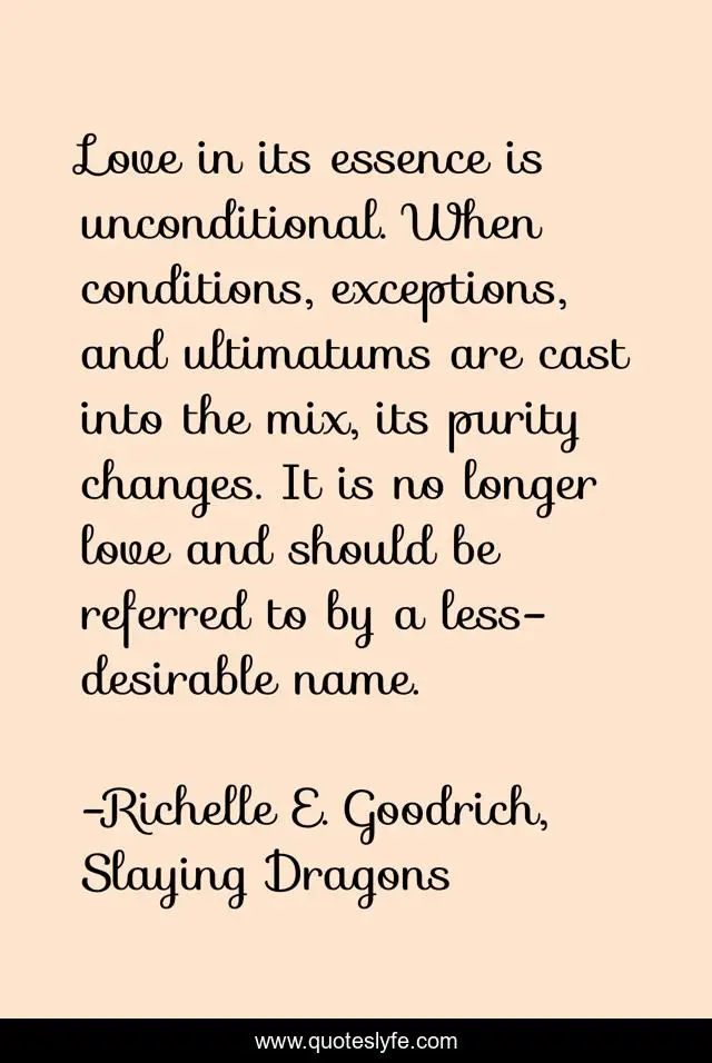 Love in its essence is unconditional. When conditions, exceptions, and ultimatums are cast into the mix, its purity changes. It is no longer love and should be referred to by a less-desirable name.