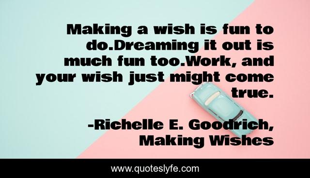 Making a wish is fun to do.Dreaming it out is much fun too.Work, and your wish just might come true.