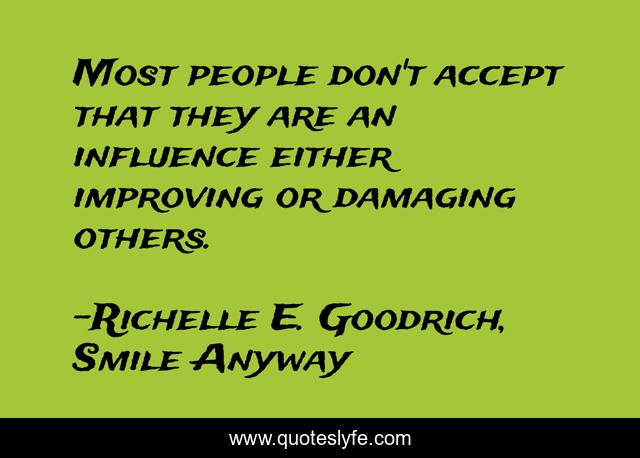 Most people don't accept that they are an influence either improving or damaging others.