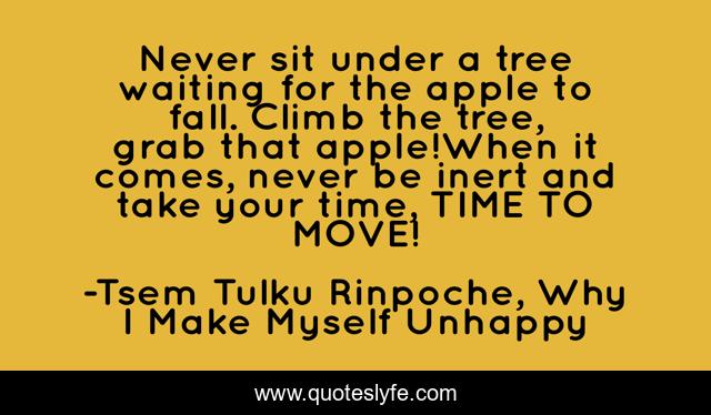 Never sit under a tree waiting for the apple to fall. Climb the tree, grab that apple!When it comes, never be inert and take your time, TIME TO MOVE!