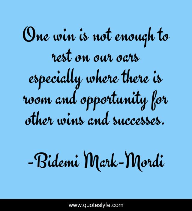 One win is not enough to rest on our oars especially where there is room and opportunity for other wins and successes.