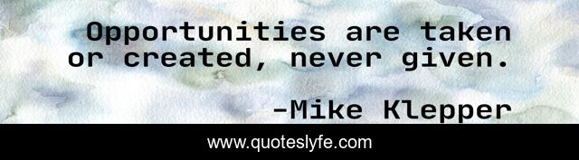 Opportunities are taken or created, never given.