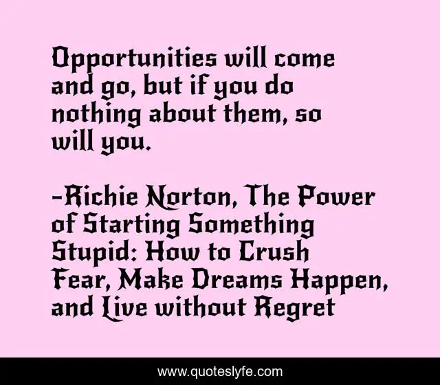 Opportunities will come and go, but if you do nothing about them, so will you.