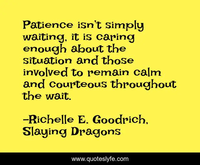 Patience isn’t simply waiting, it is caring enough about the situation and those involved to remain calm and courteous throughout the wait.