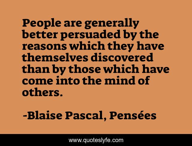 People are generally better persuaded by the reasons which they have themselves discovered than by those which have come into the mind of others.