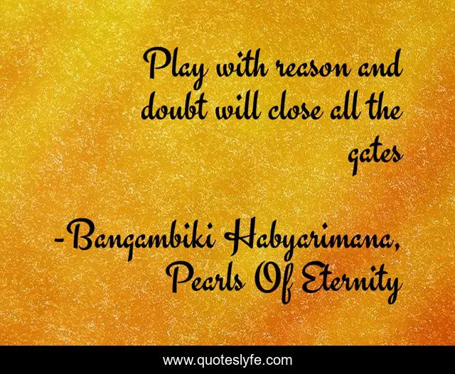 Play with reason and doubt will close all the gates