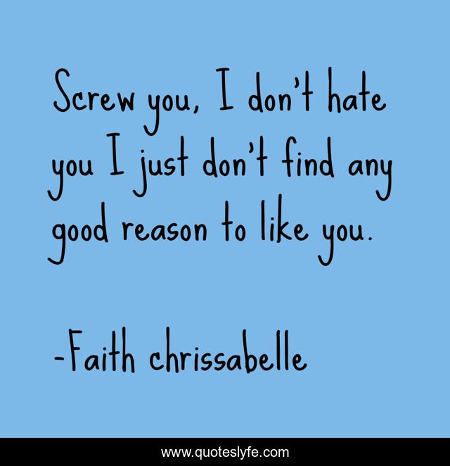 Screw you, I don't hate you I just don't find any good reason to like you.