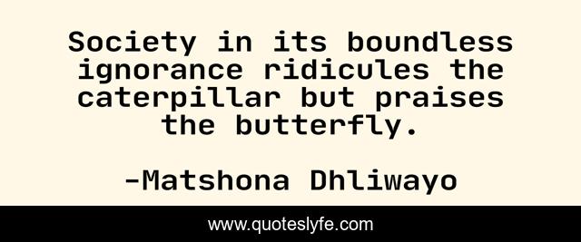 Society in its boundless ignorance ridicules the caterpillar but praises the butterfly.