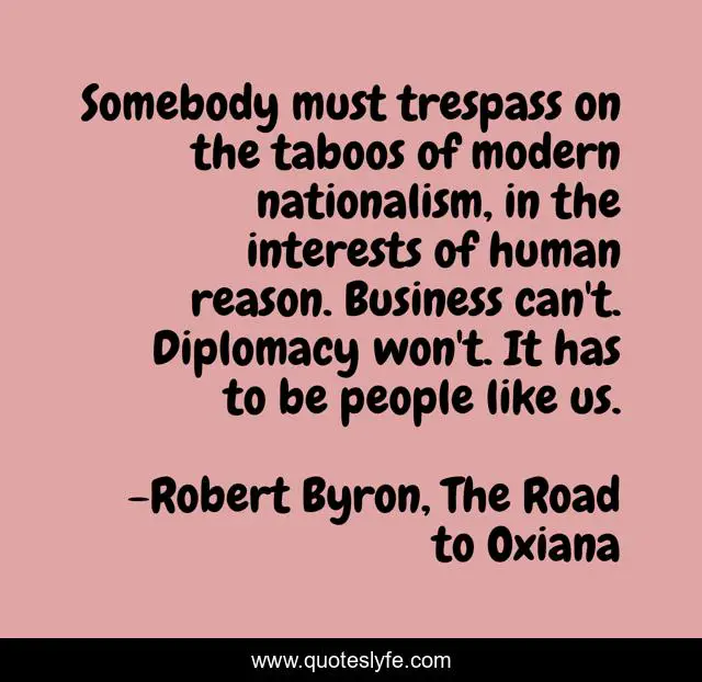 Somebody must trespass on the taboos of modern nationalism, in the interests of human reason. Business can't. Diplomacy won't. It has to be people like us.