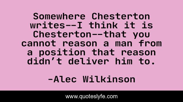 Somewhere Chesterton writes--I think it is Chesterton--that you cannot reason a man from a position that reason didn’t deliver him to.