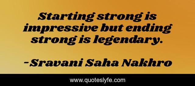 Starting strong is impressive but ending strong is legendary.