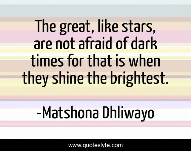 The great, like stars, are not afraid of dark times for that is when they shine the brightest.