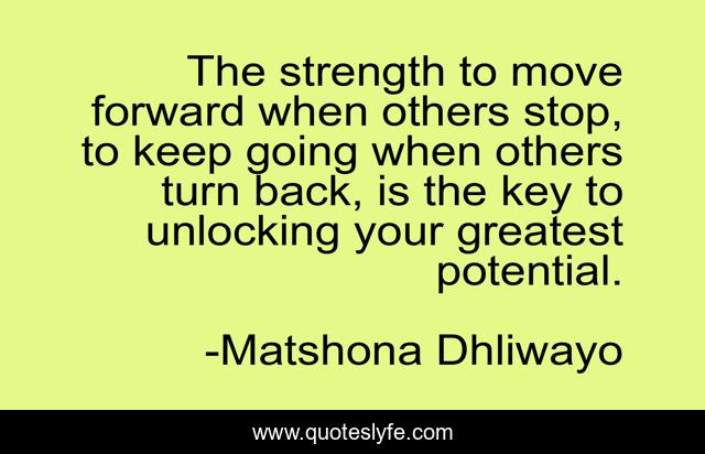 The strength to move forward when others stop, to keep going when others turn back, is the key to unlocking your greatest potential.