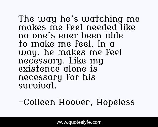 The way he’s watching me makes me feel needed like no one’s ever been able to make me feel. In a way, he makes me feel necessary. Like my existence alone is necessary for his survival.