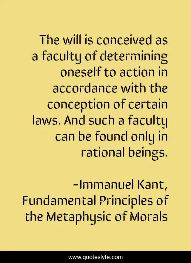 The will is conceived as a faculty of determining oneself to action in accordance with the conception of certain laws. And such a faculty can be found only in rational beings.