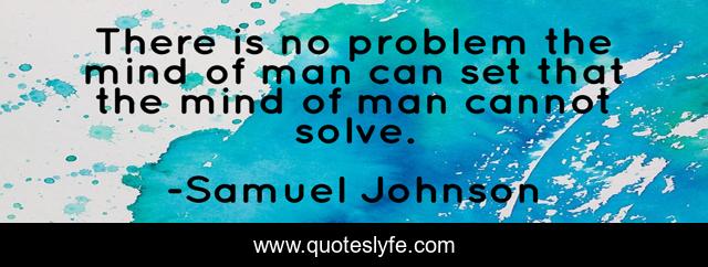 There is no problem the mind of man can set that the mind of man cannot solve.