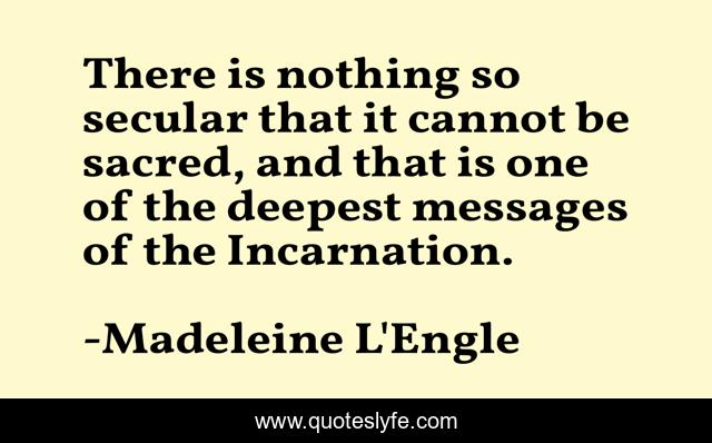 There is nothing so secular that it cannot be sacred, and that is one of the deepest messages of the Incarnation.