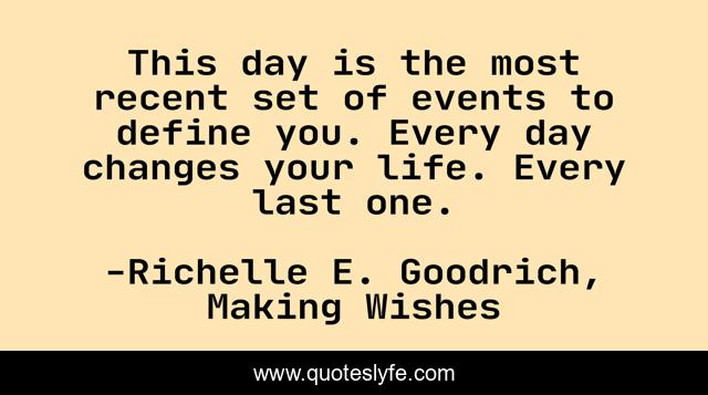 This day is the most recent set of events to define you. Every day changes your life. Every last one.