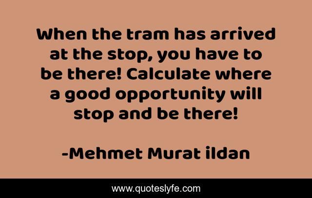 When the tram has arrived at the stop, you have to be there! Calculate where a good opportunity will stop and be there!
