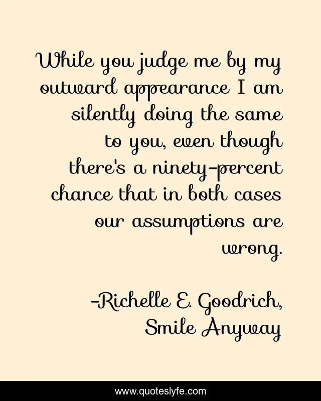 While you judge me by my outward appearance I am silently doing the same to you, even though there's a ninety-percent chance that in both cases our assumptions are wrong.
