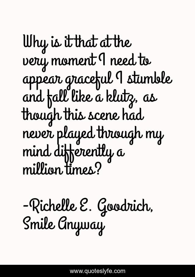 Why is it that at the very moment I need to appear graceful I stumble and fall like a klutz, as though this scene had never played through my mind differently a million times?